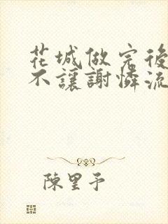 花城做完后堵上不让谢怜流出