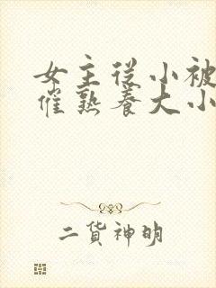 女主从小被秘药催熟养大小说