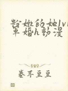 粉嫩的她1v1军婚h动漫