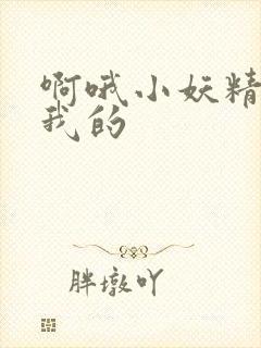 啊哦小妖精你是我的