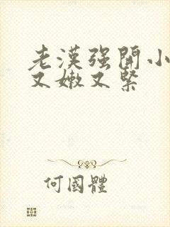 老汉强开小嫩苞又嫩又紧