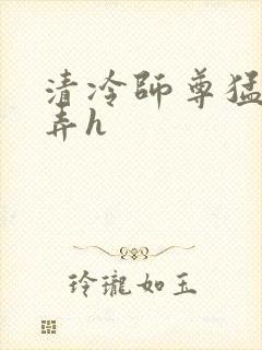 清冷师尊猛烈顶弄h