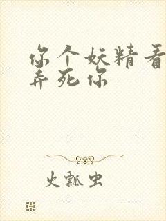 你个妖精看我不弄死你