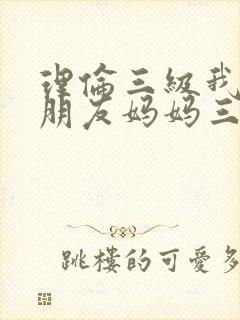 理伦三级我的女朋友妈妈三