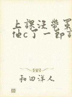 上课没带罩子让他c了一节课