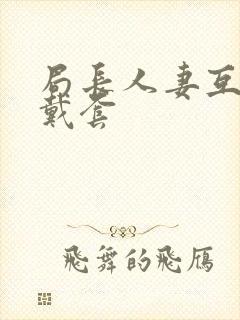 局长人妻互换不戴套