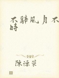 不辞风月不负当时