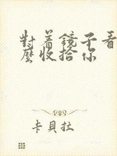 对着镜子看我怎么收拾你