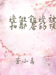 边做饭边被躁我和邻居的视频