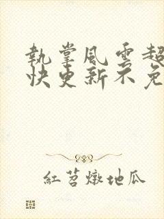 执掌风云超前超快更新不免费飞书