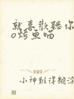 就喜欢听你叫po烤鱼喵