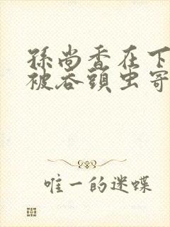 孙尚香在下水道被吞头虫寄生