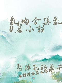 乱肉合集乱500篇小说