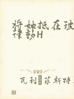 将她抵在玻璃上律动H
