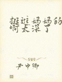 挺进妈妈的花苞啊太深了