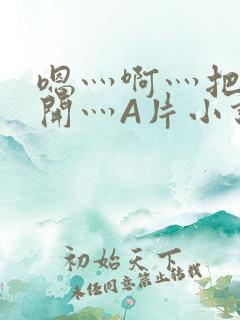 嗯灬啊灬把腿张开灬A片小说