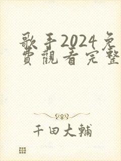 歌手2024免费观看完整版