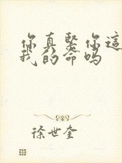 你真紧你这是要我的命吗