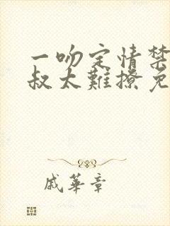 一吻定情禁欲小叔太难撩免费阅读