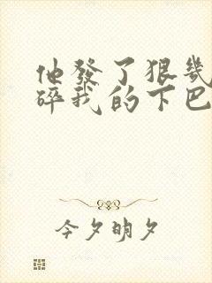 他发了狠几乎捏碎我的下巴