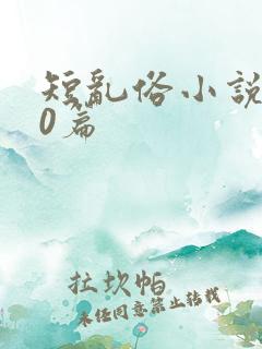 短乱俗小说500篇