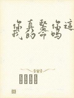 你真紧你这是要我的命吗