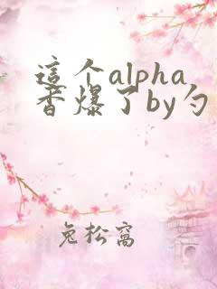 这个alpha香爆了by勺棠