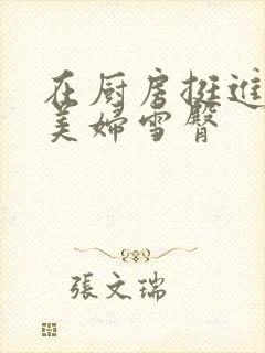 在厨房挺进市长美妇雪臀