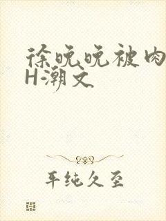 徐晚晚被肉干高H潮文