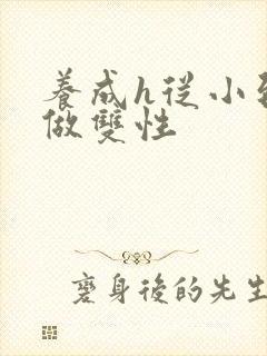 养成h从小到大做双性