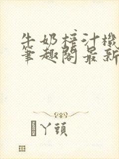 牛奶榨汁机po笔趣阁最新更新内容