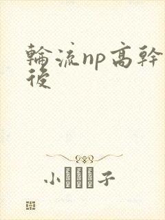 轮流np高干前后