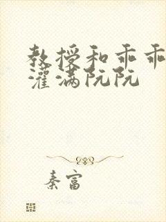 教授和乖乖女H灌满阮阮