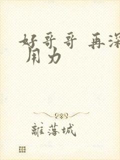 好哥哥 再深点 用力