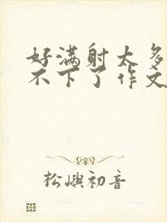 好满射太多了装不下了作文