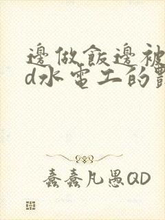 边做饭边被躁bd水电工的艳遇