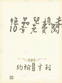 绝品儿媳老马第10章免费阅读