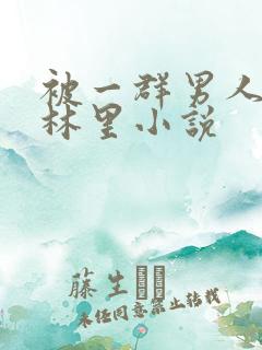 被一群男人在树林里小说