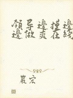 领导边摸边吃奶边做爽在线观看