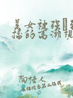 美女被强奷到抽搐的高潮视频喷奶水小说