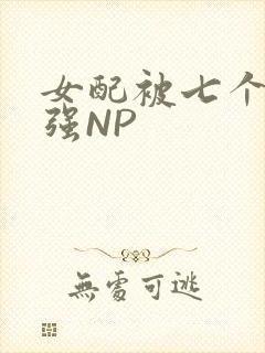 女配被七个男主强NP