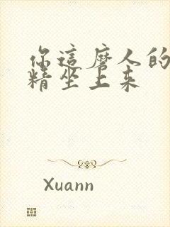 你这磨人的小妖精坐上来