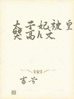 太子妃被皇上c哭高h文