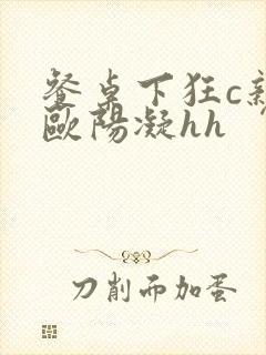 餐桌下狂c亲女欧阳凝hh