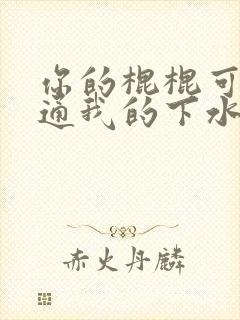 你的棍棍可以通通我的下水