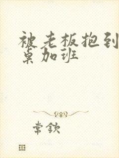 被老板抱到办公桌加班