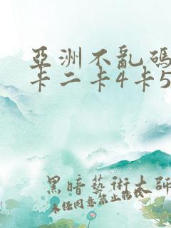 亚洲不乱码卡一卡二卡4卡5