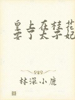 皇上在桂花树下要了太子妃