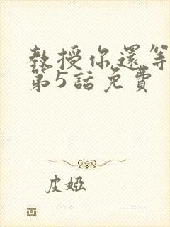 教授你还等什么第5话免费