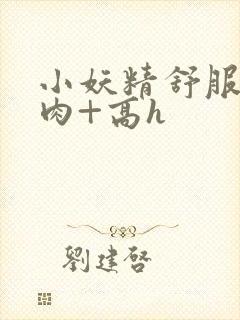 小妖精舒服吗+肉+高h